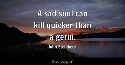 John Steinbeck - A sad soul can kill quicker than a germ.