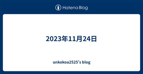 2023年11月24日 Unkokoa2525s Blog