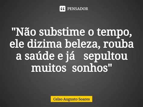 Não Substime O Tempo Ele Celso Augusto Soares Pensador