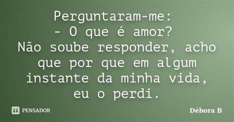 Perguntaram Me O Que é Amor Não Débora B Pensador