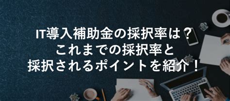 【2024 4】it導入補助金の採択率は？これまでの採択率と採択されるポイントを紹介！ 補助金プラス