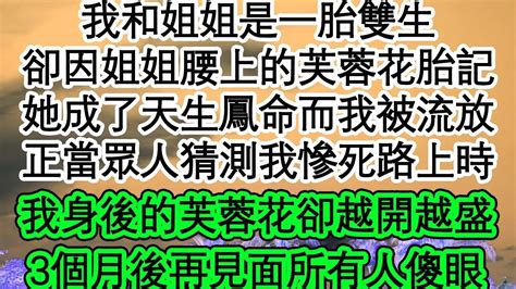 我和姐姐是一胎雙生，卻因姐姐腰上的芙蓉花胎記，她成了天生鳳命而我被流放，正當眾人猜測我慘死路上時，我身後的芙蓉花卻越開越盛，3個月後再見面所有人傻眼 為人處世 生活經驗 情感故事 養老