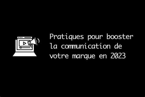 Les Meilleures Pratiques Pour Booster La Communication De Votre Marque