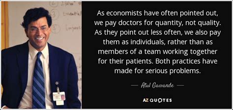 Atul Gawande Quote As Economists Have Often Pointed Out We Pay