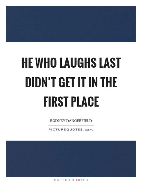 He Who Laughs Last Didn T Get It In The First Place Picture Quotes