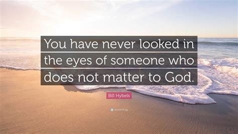 Bill Hybels Quote You Have Never Looked In The Eyes Of Someone Who