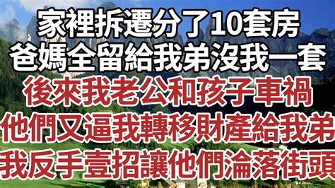 家裡拆遷分了10套房，爸媽全留給我弟沒我一套，後來我老公和孩子車禍，他們又逼我轉移財產給我弟，我反手壹招讓他們淪落街頭！家庭情感故事