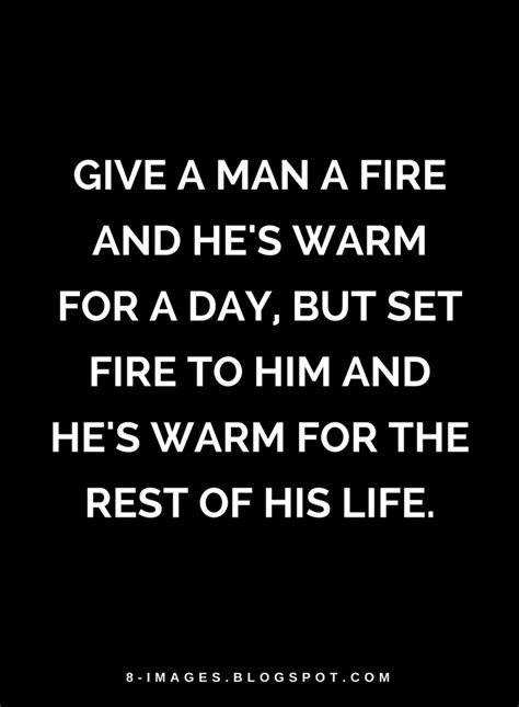 Quotes Give a man a fire and he's warm for a day, but set fire to him ...