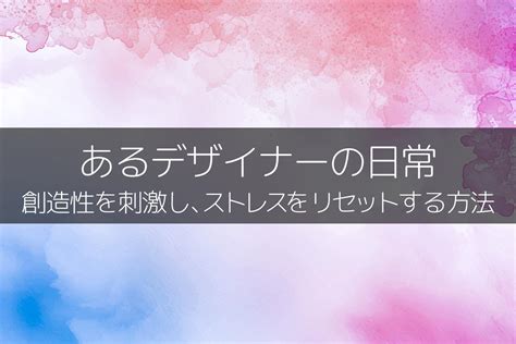 あるデザイナーの日常：創造性を刺激し、ストレスをリセットする方法 ｜株式会社ドリームクリエイト Blog