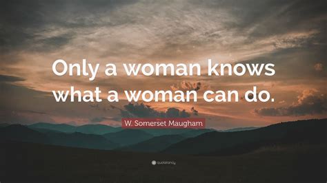 W Somerset Maugham Quote “only A Woman Knows What A Woman Can Do ”