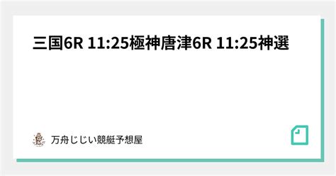 三国6r 1125🚨極神🚨唐津6r 1125🔥神選🔥｜万舟じじい💰競艇予想屋💰🚤🔥｜note