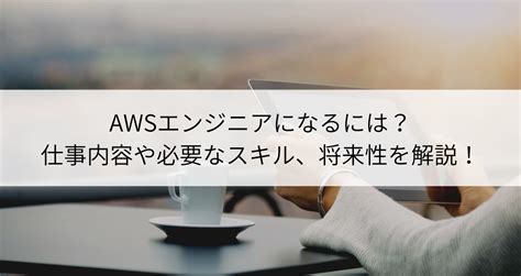 Awsエンジニアになるには？仕事内容や必要なスキル、将来性を解説！