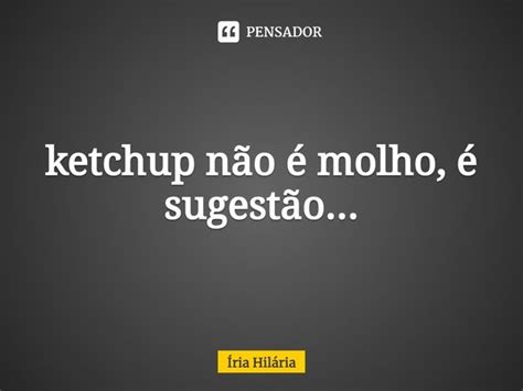 ⁠ketchup Não é Molho é Iria Hilária Pensador