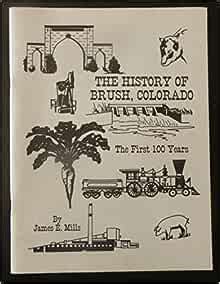 The history of Brush, Colorado: The first 100 years: Mills, James E ...