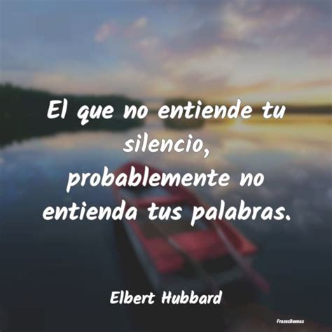 Frases De Elbert Hubbard El Que No Entiende Tu Silencio Probable