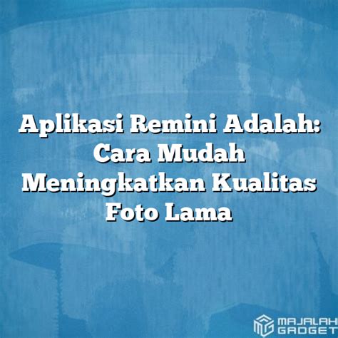 Aplikasi Remini Adalah Cara Mudah Meningkatkan Kualitas Foto Lama