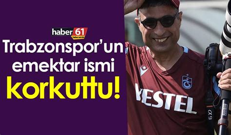 Trabzonsporun Emektar Ismi Korkuttu Trabzon Haber Haber