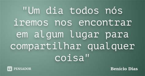 Um Dia Todos Nós Iremos Nos Benício Dias Pensador