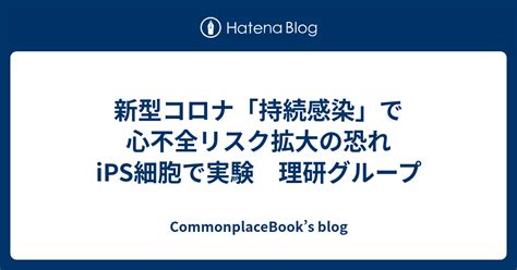 新型コロナ「持続感染」で心不全リスク拡大の恐れ Ips細胞で実験 理研グループ Commonplacebooks Blog