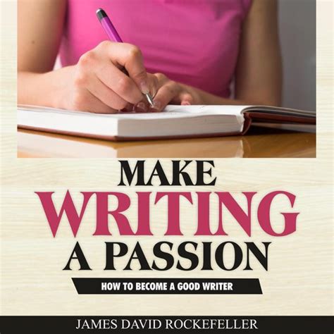 Make Writing A Passion How To Become A Good Writer James David