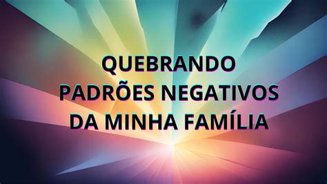 QUEBRANDO PADRÕES NEGGATIVOS DA MINHA FAMÍLIA YouTube