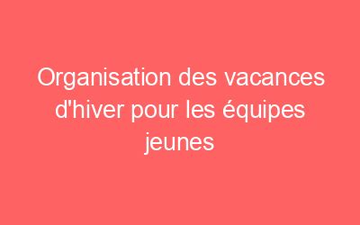 Organisation Des Vacances Dhiver Pour Les Quipes Jeunes Actu Volley