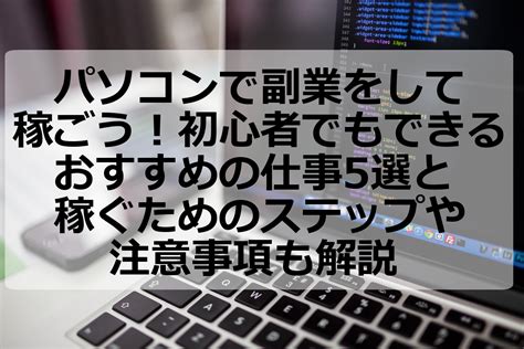 パソコンで副業をして稼ごう！初心者でもできるおすすめの仕事5選と稼ぐためのステップや注意事項も解説 アクシグ