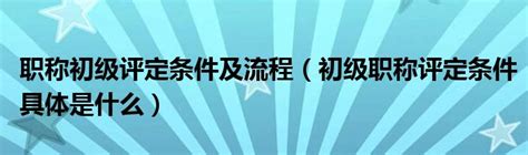 职称初级评定条件及流程（初级职称评定条件具体是什么） 草根科学网