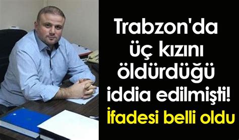 Trabzon da üç kızını öldürdüğü iddia edilmişti İfadesi belli oldu