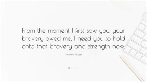 Vivienne Savage Quote “from The Moment I First Saw You Your Bravery Awed Me I Need You To