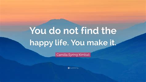 Camilla Eyring Kimball Quote You Do Not Find The Happy Life You Make