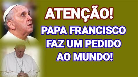 Aten O Papa Francisco Faz Um Pedido Ao Mundo Youtube