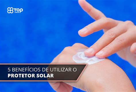 5 Benefícios De Utilizar O Protetor Solar Top Clínicas