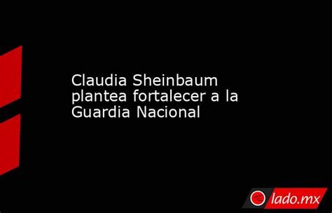 Claudia Sheinbaum Plantea Fortalecer A La Guardia Nacional Lado Mx