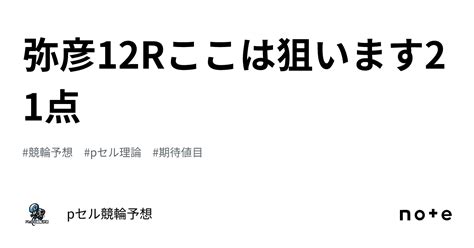 弥彦12r🚴🏻‍♂️🔥🔥🔥ここは狙います🔥🔥21点🔥🔥🔥｜pセル競輪予想