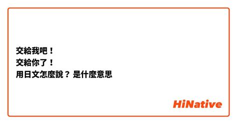 交給我吧！ 交給你了！ 用日文怎麼說？ 是什麼意思？ 關於日語（日文）的問題 Hinative