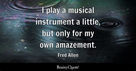 Fred Allen - I play a musical instrument a little, but...