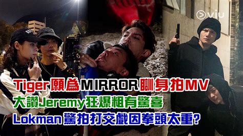 足本訪問：tiger願為mirror瞓身拍mv 大讚jeremy狂爆粗有驚喜 Lokman驚拍打交戲因拳頭太重？ Now 新聞