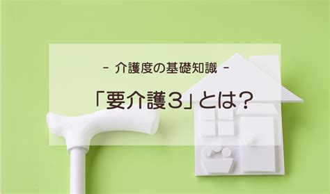 【介護度を理解する】要介護3とは？特徴や他の介護度との違いも解説｜ベネッセスタイルケア