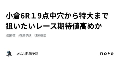 小倉6r🚴🏻‍♂️🔥🔥19点👀🔥🔥中穴から特大まで狙いたいレース🚴🏻‍♂️🔥🔥期待値高めか🤔⁉️｜pセル競輪予想