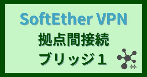 Softether拠点間接続vpn設定ブリッジ接続1 情シス仕事の備忘録