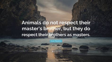 Evan Meekins Quote: “Animals do not respect their master’s brother, but