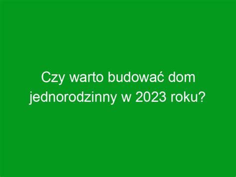 Czy warto budować dom jednorodzinny w 2023 roku Dobra Inwestycja