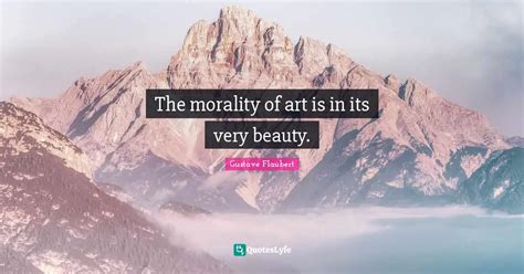 The morality of art is in its very beauty.... Quote by Gustave Flaubert ...