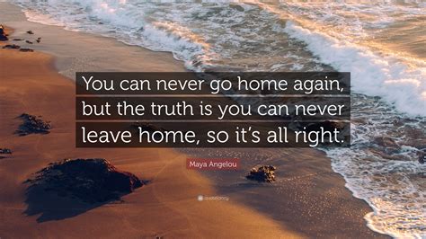 Maya Angelou Quote “you Can Never Go Home Again But The Truth Is You Can Never Leave Home So