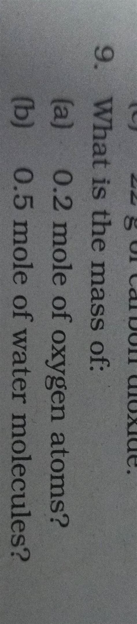 9. What is the mass of: (a) 0.2 mole of oxygen atoms? (b) 0.5 mole of wat..