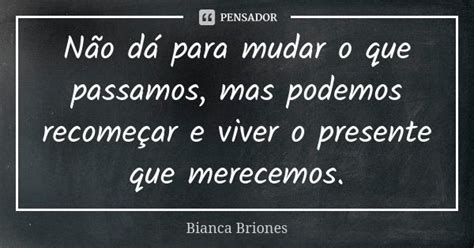 Não Dá Para Mudar O Que Passamos Mas Bianca Briones Pensador