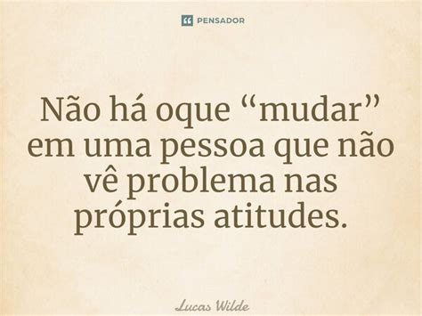 ⁠não Há O Que “mudar” Em Uma Pessoa Que Não Vê Problema Pensador