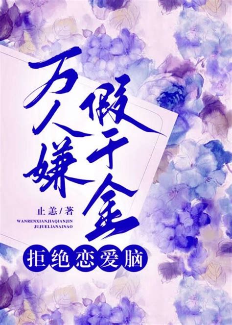 《万人嫌假千金拒绝恋爱脑》止恙 晋江文学城 【原创小说 言情小说】