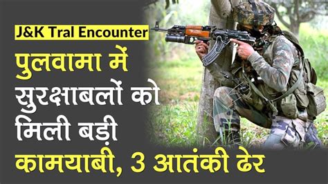 Jandk Tral Encounter Pulwama में सुरक्षाबलों की बड़ी कामयाबी 3 आतंकवादी